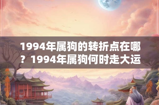 1994年属狗的转折点在哪？1994年属狗何时走大运？