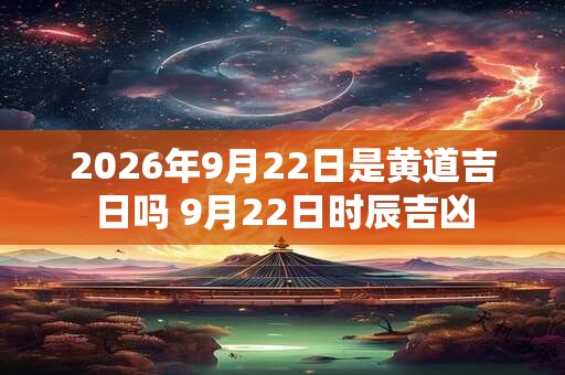 2026年9月22日是黄道吉日吗 9月22日时辰吉凶