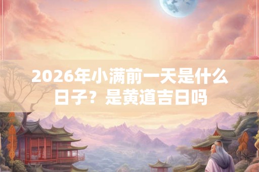 2026年小满前一天是什么日子?是黄道吉日吗 2026年小满前一天是什么日子?是黄道吉日吗