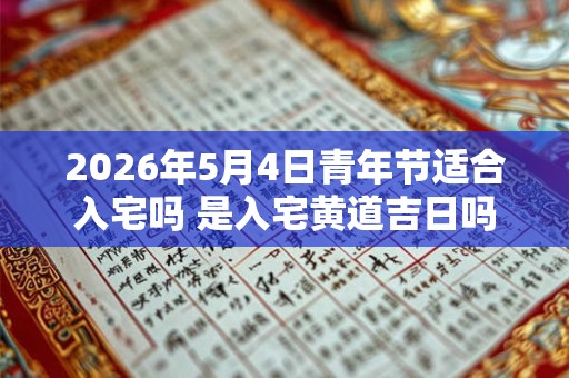 2026年5月4日青年节适合入宅吗 是入宅黄道吉日吗 2026年5月4日青年节适合入宅吗 是入宅黄道吉日吗
