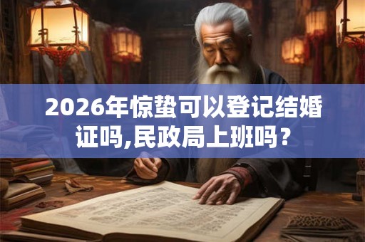 2026年惊蛰可以登记结婚证吗,民政局上班吗? 2026年惊蛰可以登记结婚证吗,民政局上班吗?