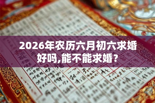 2026年农历六月初六求婚好吗,能不能求婚? 2026年农历六月初六求婚好吗,能不能求婚?