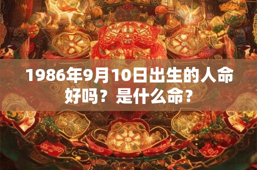 1986年9月10日出生的人命好吗？是什么命？