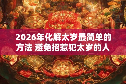 2026年化解太岁最简单的方法 避免招惹犯太岁的人