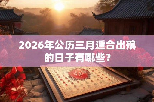 2026年公历三月适合出殡的日子有哪些? 2026年公历三月适合出殡的日子有哪些?
