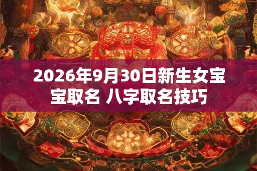 2026年9月30日新生女宝宝取名 八字取名技巧 2026年9月30日新生女宝宝取名 八字取名技巧
