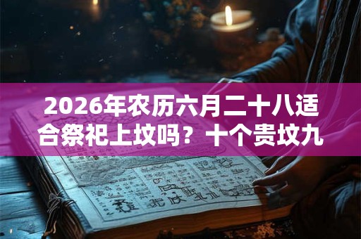 2026年农历六月二十八适合祭祀上坟吗?十个贵坟九个高是什么意思? 2026年农历六月二十八适合祭祀上坟吗?十个贵坟九个高是什么意思?