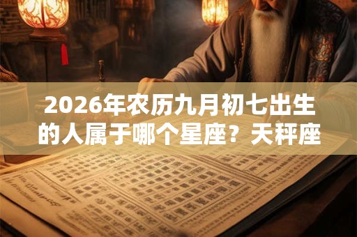 2026年农历九月初七出生的人属于哪个星座?天秤座分析 2026年农历九月初七出生的人属于哪个星座?天秤座分析