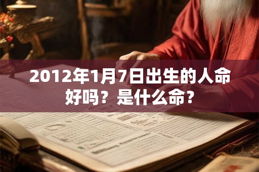 2012年1月7日出生的人命好吗?是什么命? 2012年1月7日出生的人命好吗?是什么命?