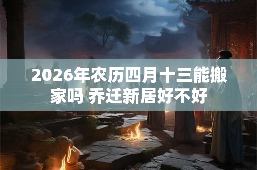 2026年农历四月十三能搬家吗 乔迁新居好不好