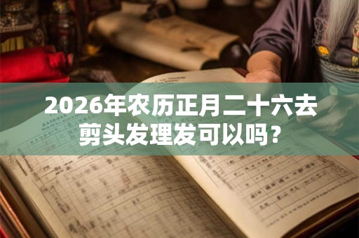 2026年农历正月二十六去剪头发理发可以吗？