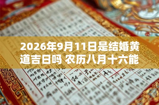 2026年9月11日是结婚黄道吉日吗 农历八月十六能不能办婚礼 2026年9月11日是结婚黄道吉日吗 农历八月十六能不能办婚礼