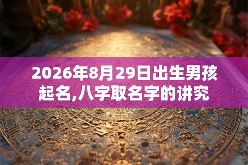 2026年8月29日出生男孩起名,八字取名字的讲究 2026年8月29日出生男孩起名,八字取名字的讲究