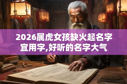 2026属虎女孩缺火起名字宜用字,好听的名字大气