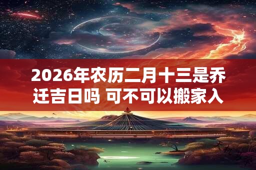 2026年农历二月十三是乔迁吉日吗 可不可以搬家入宅