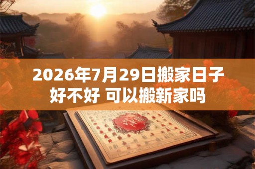 2026年7月29日搬家日子好不好 可以搬新家吗