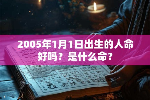 2005年1月1日出生的人命好吗?是什么命? 2005年1月1日出生的人命好吗?是什么命?