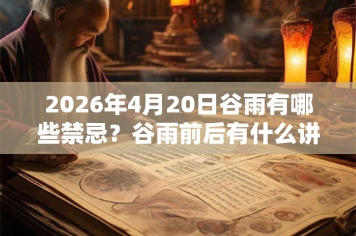 2026年4月20日谷雨有哪些禁忌？谷雨前后有什么讲究