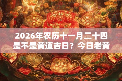 2026年农历十一月二十四是不是黄道吉日？今日老黄历如何？