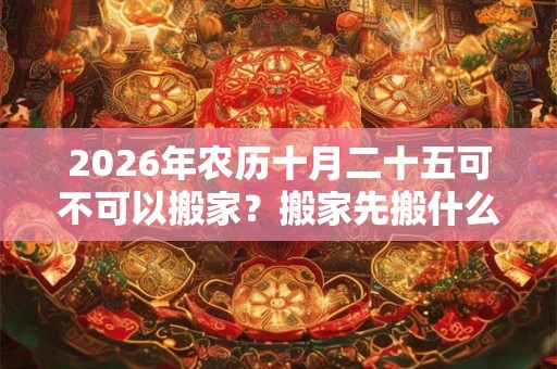 2026年农历十月二十五可不可以搬家?搬家先搬什么好? 2026年农历十月二十五可不可以搬家?搬家先搬什么好?