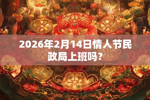 2026年2月14日情人节民政局上班吗？