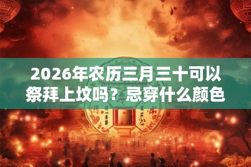 2026年农历三月三十可以祭拜上坟吗？忌穿什么颜色的衣服？