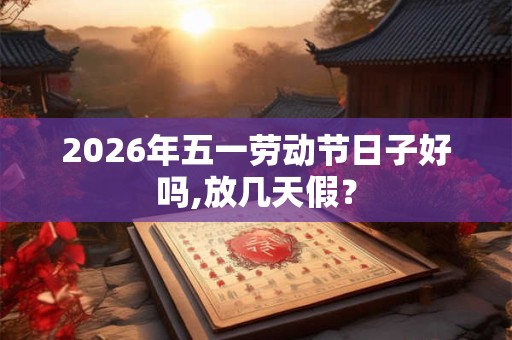 2026年五一劳动节日子好吗,放几天假？