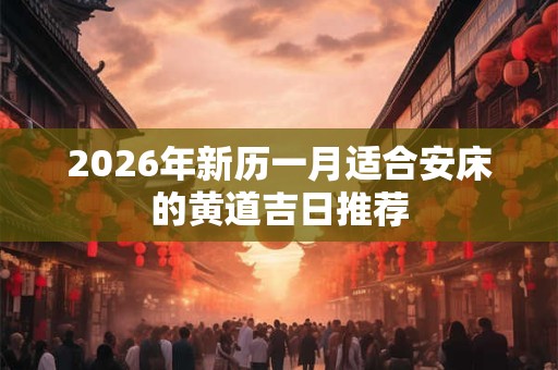 2026年新历一月适合安床的黄道吉日推荐 2026年新历一月适合安床的黄道吉日推荐