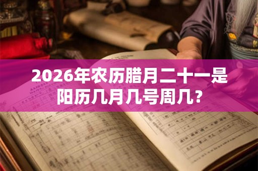 2026年农历腊月二十一是阳历几月几号周几? 2026年农历腊月二十一是阳历几月几号周几?