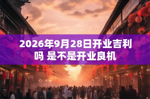 2026年9月28日开业吉利吗 是不是开业良机 2026年9月28日开业吉利吗 是不是开业良机