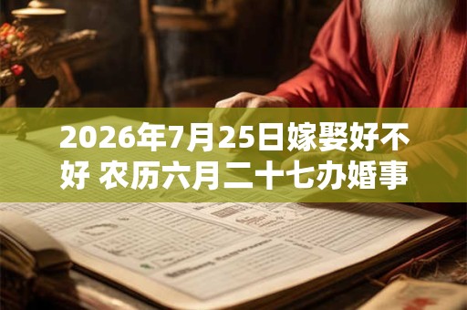 2026年7月25日嫁娶好不好 农历六月二十七办婚事好吗 2026年7月25日嫁娶好不好 农历六月二十七办婚事好吗