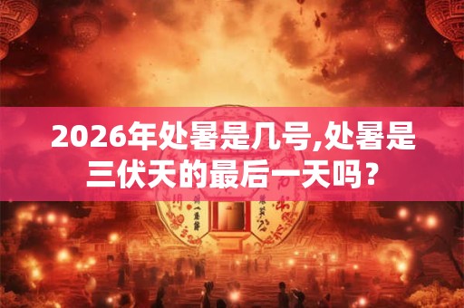 2026年处暑是几号,处暑是三伏天的最后一天吗? 2026年处暑是几号,处暑是三伏天的最后一天吗?