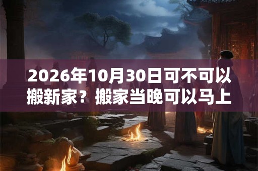2026年10月30日可不可以搬新家？搬家当晚可以马上入睡吗？