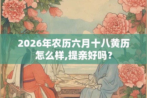 2026年农历六月十八黄历怎么样,提亲好吗? 2026年农历六月十八黄历怎么样,提亲好吗?