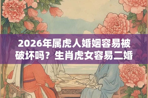 2026年属虎人婚姻容易被破坏吗?生肖虎女容易二婚吗 2026年属虎人婚姻容易被破坏吗?生肖虎女容易二婚吗