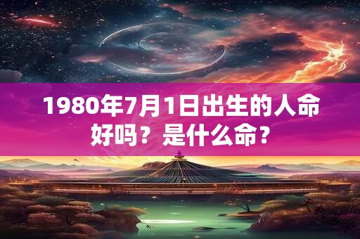 1980年7月1日出生的人命好吗?是什么命? 1980年7月1日出生的人命好吗?是什么命?