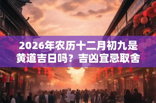 2026年农历十二月初九是黄道吉日吗?吉凶宜忌取舍有什么规则? 2026年农历十二月初九是黄道吉日吗?吉凶宜忌取舍有什么规则?