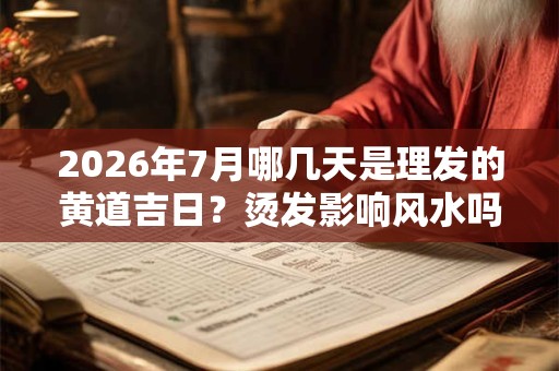 2026年7月哪几天是理发的黄道吉日?烫发影响风水吗 2026年7月哪几天是理发的黄道吉日?烫发影响风水吗