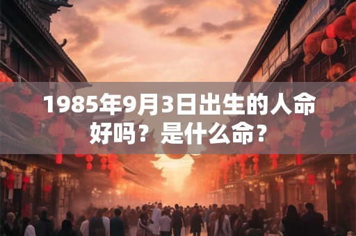 1985年9月3日出生的人命好吗？是什么命？