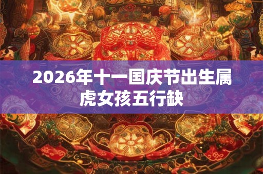 2026年十一国庆节出生属虎女孩五行缺 2026年十一国庆节出生属虎女孩五行缺