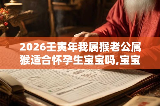 2026壬寅年我属猴老公属猴适合怀孕生宝宝吗,宝宝是什么命？