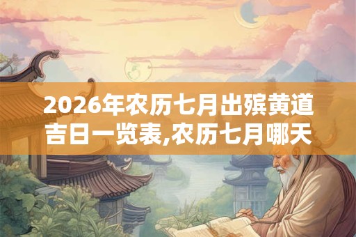 2026年农历七月出殡黄道吉日一览表,农历七月哪天是出殡吉日？