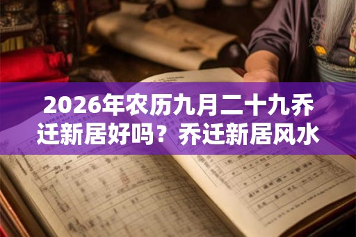2026年农历九月二十九乔迁新居好吗?乔迁新居风水忌讳 2026年农历九月二十九乔迁新居好吗?乔迁新居风水忌讳