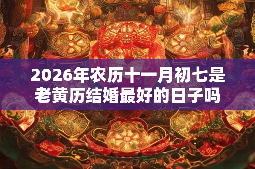 2026年农历十一月初七是老黄历结婚最好的日子吗