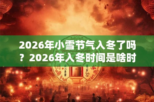 2026年小雪节气入冬了吗?2026年入冬时间是啥时候? 2026年小雪节气入冬了吗?2026年入冬时间是啥时候?