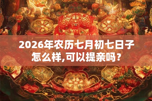 2026年农历七月初七日子怎么样,可以提亲吗？