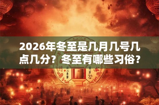 2026年冬至是几月几号几点几分？冬至有哪些习俗？