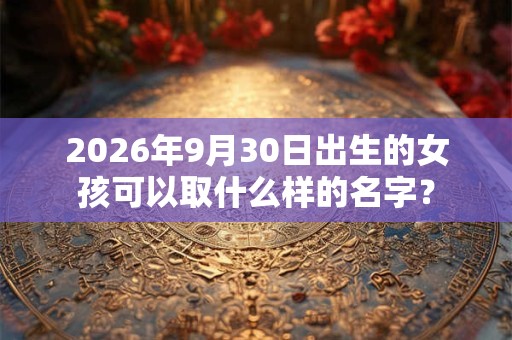 2026年9月30日出生的女孩可以取什么样的名字？