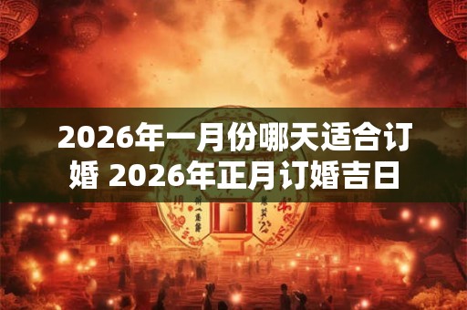 2026年一月份哪天适合订婚 2026年正月订婚吉日