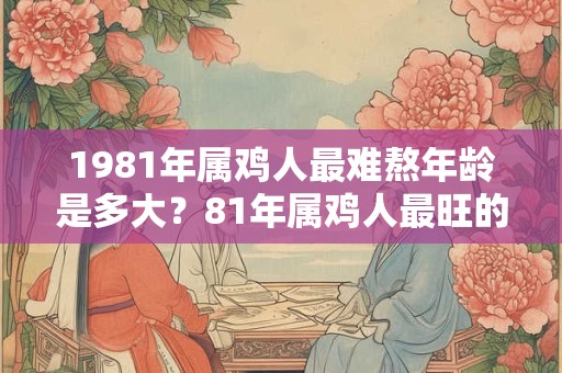 1981年属鸡人最难熬年龄是多大？81年属鸡人最旺的年龄